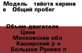  › Модель ­ тайота карина е › Общий пробег ­ 531 000 › Объем двигателя ­ 18 › Цена ­ 80 000 - Московская обл., Каширский р-н, Большое Руново п. Авто » Продажа легковых автомобилей   